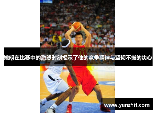 姚明在比赛中的激怒时刻揭示了他的竞争精神与坚韧不拔的决心