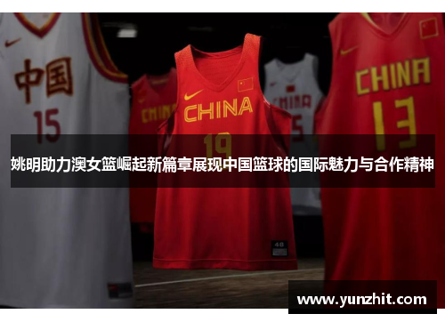 姚明助力澳女篮崛起新篇章展现中国篮球的国际魅力与合作精神