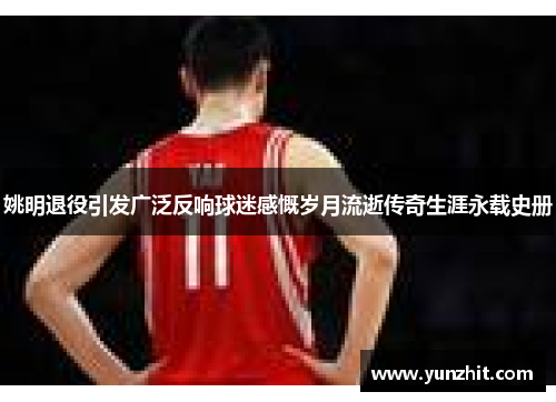 姚明退役引发广泛反响球迷感慨岁月流逝传奇生涯永载史册