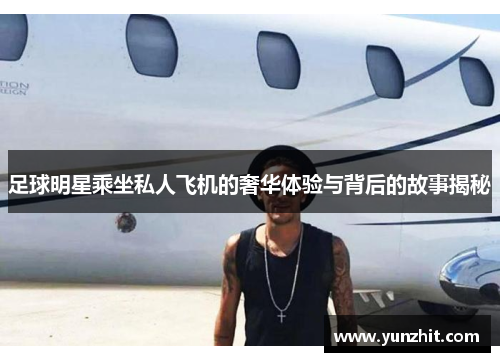 足球明星乘坐私人飞机的奢华体验与背后的故事揭秘