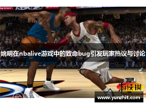 姚明在nbalive游戏中的致命bug引发玩家热议与讨论