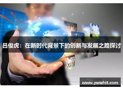 吕俊虎：在新时代背景下的创新与发展之路探讨