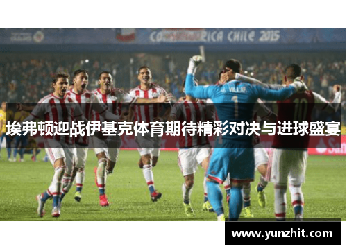 埃弗顿迎战伊基克体育期待精彩对决与进球盛宴