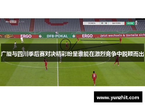 广厦与四川季后赛对决精彩纷呈谁能在激烈竞争中脱颖而出