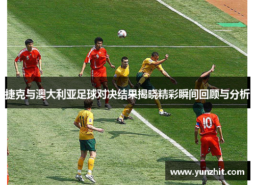 捷克与澳大利亚足球对决结果揭晓精彩瞬间回顾与分析
