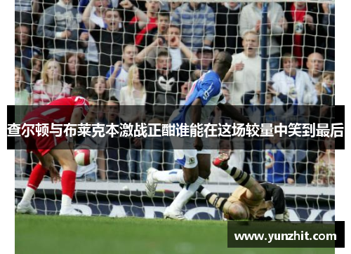 查尔顿与布莱克本激战正酣谁能在这场较量中笑到最后