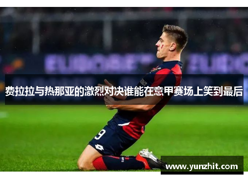 费拉拉与热那亚的激烈对决谁能在意甲赛场上笑到最后