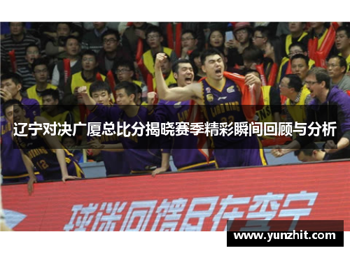 辽宁对决广厦总比分揭晓赛季精彩瞬间回顾与分析